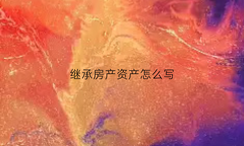 继承房产资产怎么写