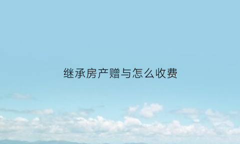 继承房产赠与怎么收费(继承赠与)