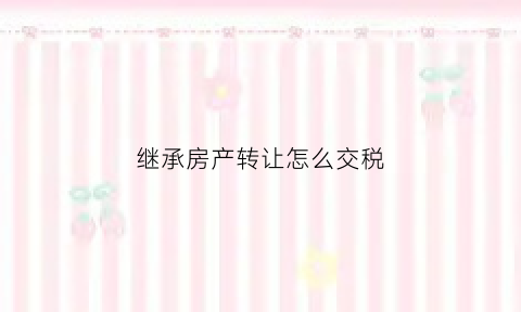 继承房产转让怎么交税(继承的房产转让如何交税)