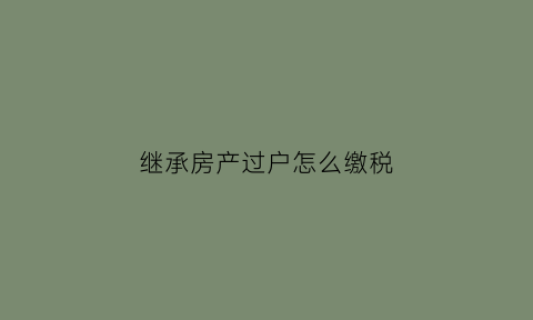 继承房产过户怎么缴税(继承房产过户怎么缴税费)