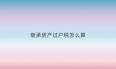 继承房产过户税怎么算