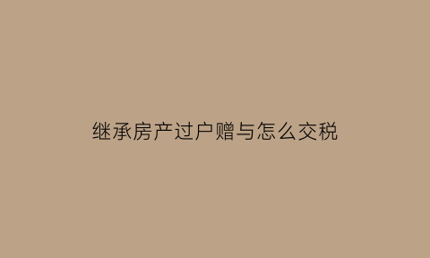 继承房产过户赠与怎么交税(继承房屋赠与过户要上遗产税吗)