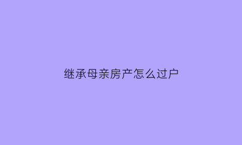 继承母亲房产怎么过户(继承母亲房产怎么过户给孩子)