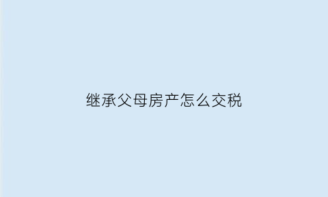 继承父母房产怎么交税(继承父母房产怎么交税款)