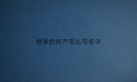 继承的房产怎么写名字