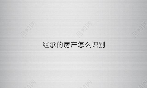 继承的房产怎么识别(继承的房产怎么识别真假)