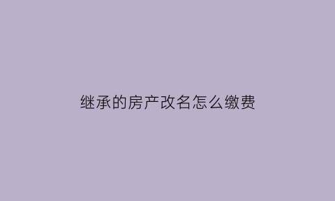 继承的房产改名怎么缴费