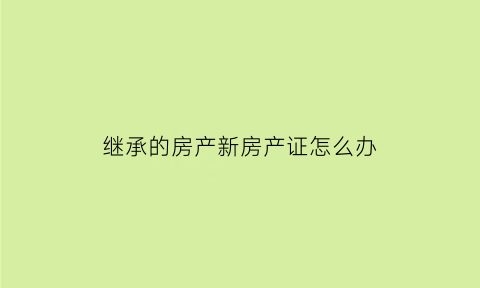 继承的房产新房产证怎么办(继承房产证办理后几天拿证)