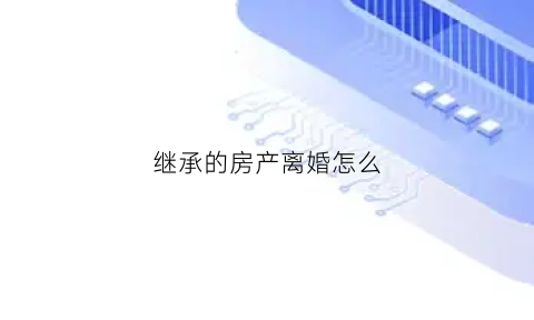 继承的房产离婚怎么(继承的房产离婚怎么办)