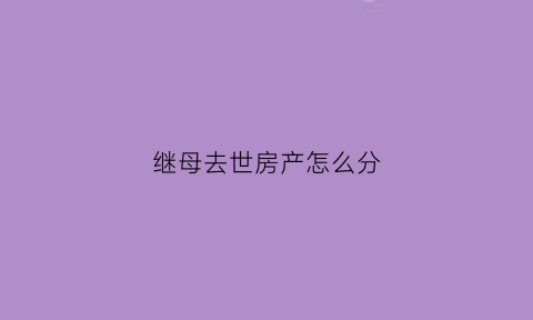 继母去世房产怎么分