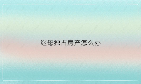 继母独占房产怎么办