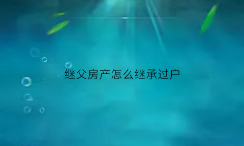 继父房产怎么继承过户(继父的房子这样过户给继子)