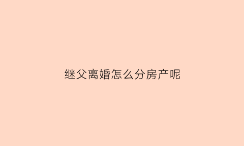 继父离婚怎么分房产呢(继父离婚了遗产)