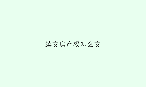 续交房产权怎么交(续交产权费)
