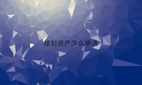 续封房产怎么申请(续封房产怎么申请解封)