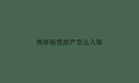 维修租赁房产怎么入账(维修租赁房产怎么入账报税)