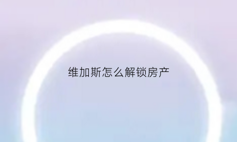 维加斯怎么解锁房产(维加斯怎么获得大量钱)