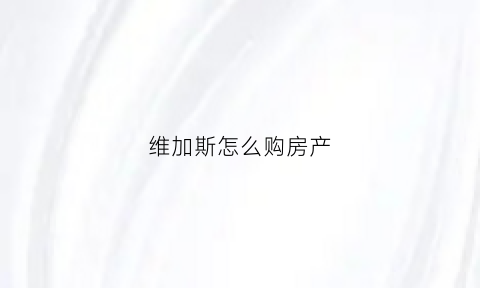 维加斯怎么购房产(维加斯怎么买房产)
