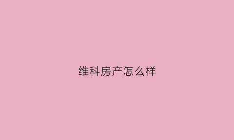维科房产怎么样(维科开发商怎么样)