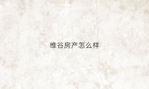 维谷房产怎么样(维谷房产怎么样值得买吗)