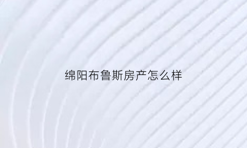 绵阳布鲁斯房产怎么样(四川绵阳布鲁斯国际新城房价)