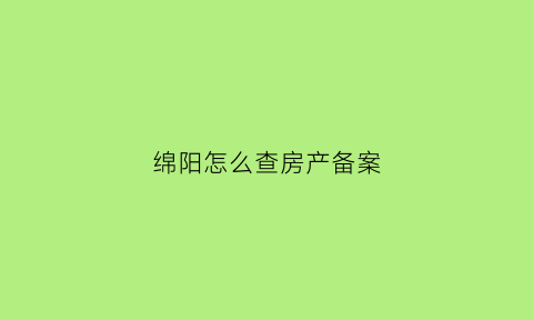 绵阳怎么查房产备案(绵阳房管局备案查询系统)