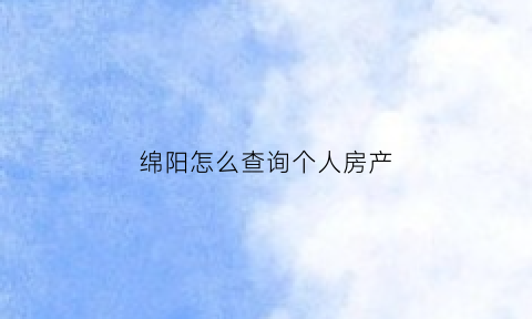 绵阳怎么查询个人房产(绵阳房产证查询系统)