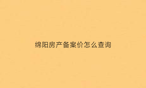 绵阳房产备案价怎么查询(绵阳网上房地产备案价查询)
