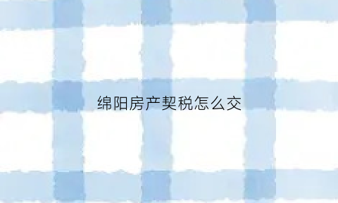 绵阳房产契税怎么交(绵阳购房契税怎么计算)