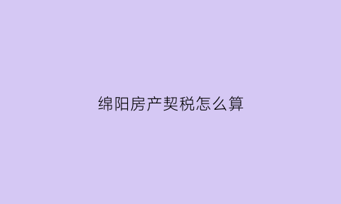 绵阳房产契税怎么算(绵阳房屋契税征收标准2020)