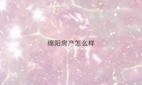 绵阳房产怎么样(绵阳房子怎么样)