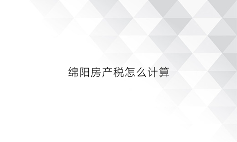 绵阳房产税怎么计算(绵阳房产税收政策)