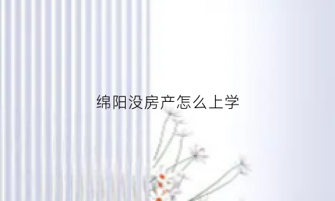 绵阳没房产怎么上学(绵阳有房产没户口可以上学吗)