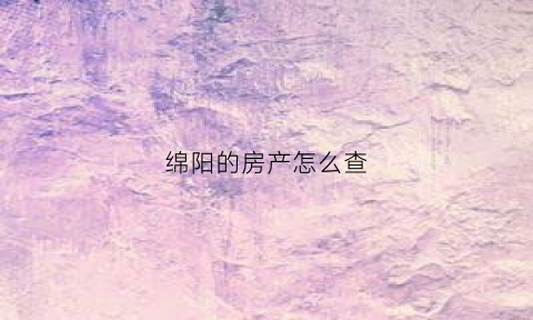 绵阳的房产怎么查(绵阳个人房产信息在哪里查)