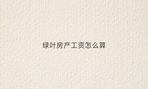 绿叶房产工资怎么算(绿叶居招聘)