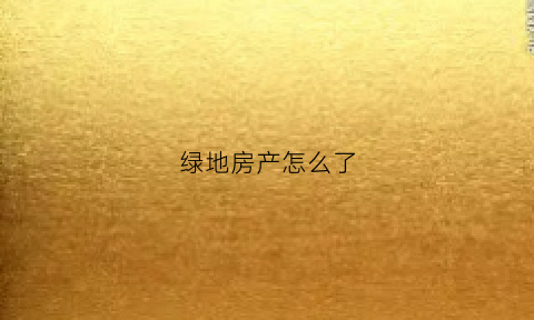 绿地房产怎么了(绿地房产公司了解一下)