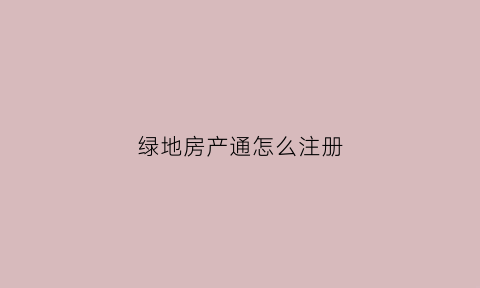 绿地房产通怎么注册(绿地卖房app)
