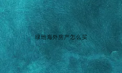 绿地海外房产怎么买(绿地海外)