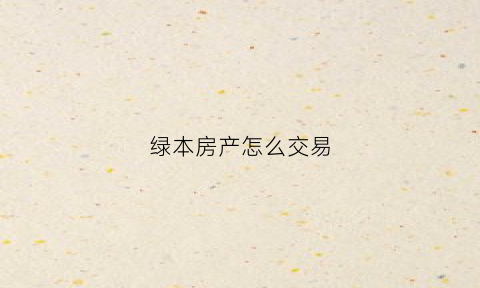 绿本房产怎么交易(绿本房产证如何过户)