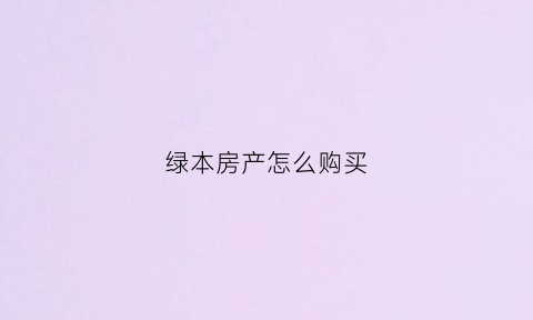 绿本房产怎么购买(绿本房产证能买吗)