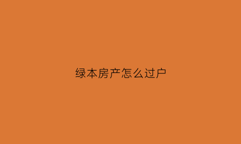 绿本房产怎么过户(绿本房产证怎么过户)