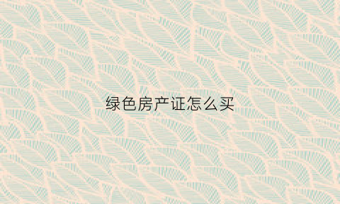 绿色房产证怎么买(绿色房产证的房子能卖吗)
