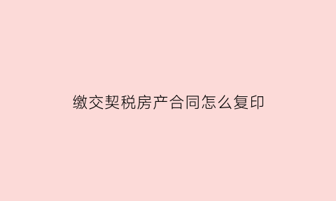 缴交契税房产合同怎么复印(房子交契税要复印合同哪些东西)
