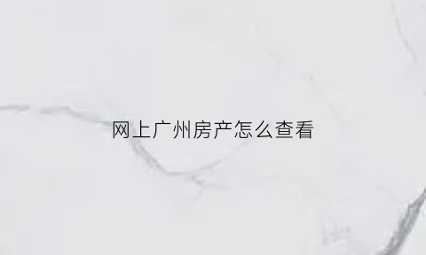 网上广州房产怎么查看(广州查房产证进度怎么查)
