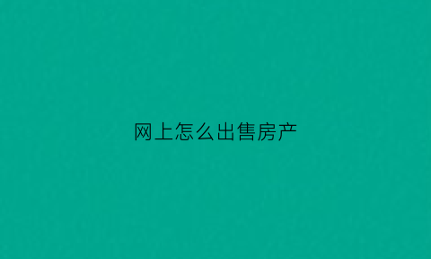 网上怎么出售房产(如何在网上出售房屋)