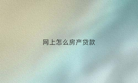 网上怎么房产贷款(网上房产证贷款)