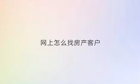 网上怎么找房产客户(网上怎么找房产客户资源)