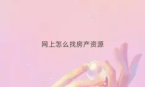 网上怎么找房产资源(网上怎么找房产资源查询)