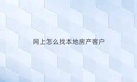 网上怎么找本地房产客户(如何在网络上寻找房地产客户)