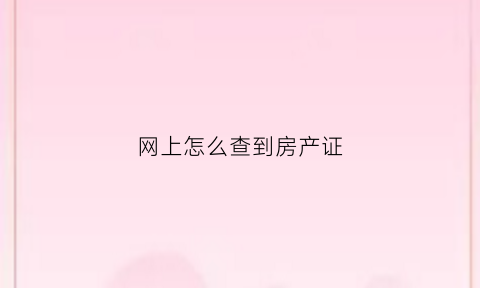 网上怎么查到房产证(网上怎么查房产证编号)